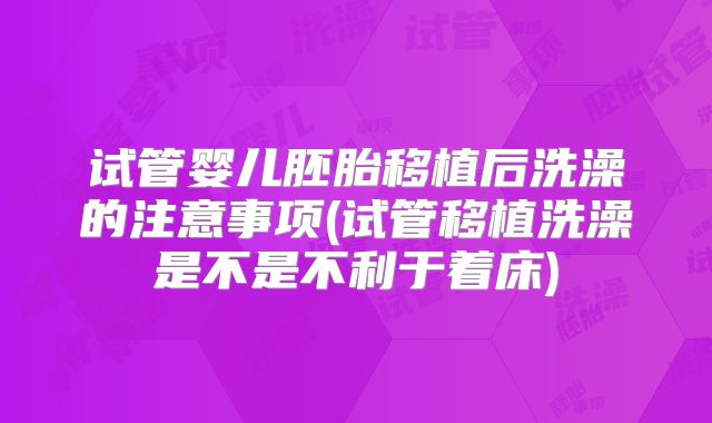 试管婴儿胚胎移植后洗澡的注意事项(试管移植洗澡是不是不利于着床)