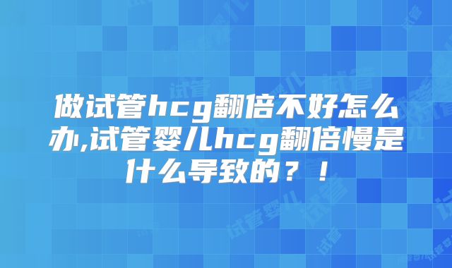 做试管hcg翻倍不好怎么办,试管婴儿hcg翻倍慢是什么导致的？！