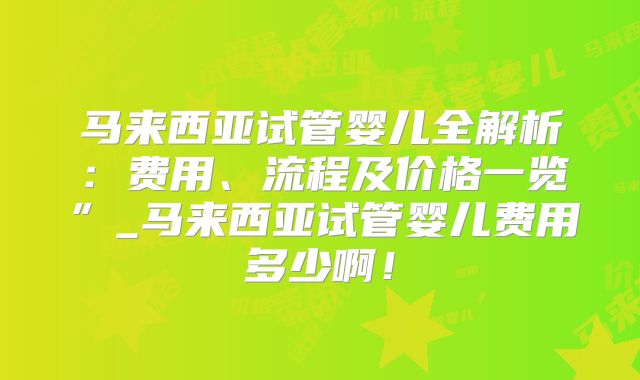 马来西亚试管婴儿全解析:费用、流程及价格一览”_马来西亚试管婴儿费用多少啊!