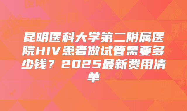 昆明医科大学第二附属医院HIV患者做试管需要多少钱?2025最新费用清单