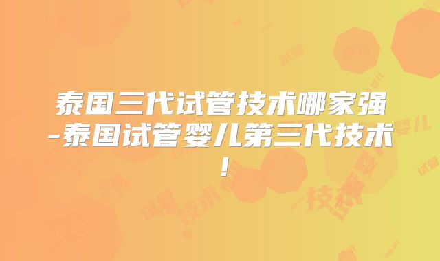 泰国三代试管技术哪家强-泰国试管婴儿第三代技术！