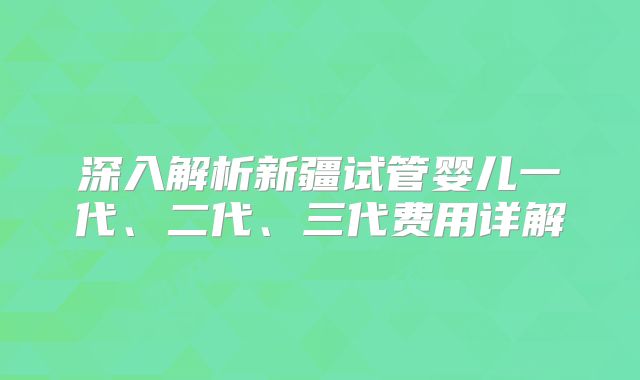 深入解析新疆试管婴儿一代、二代、三代费用详解