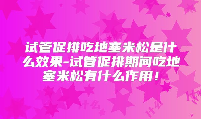 试管促排吃地塞米松是什么效果-试管促排期间吃地塞米松有什么作用!