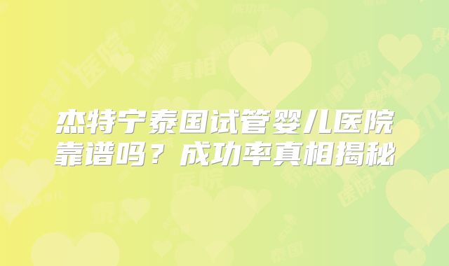 杰特宁泰国试管婴儿医院靠谱吗?成功率真相揭秘