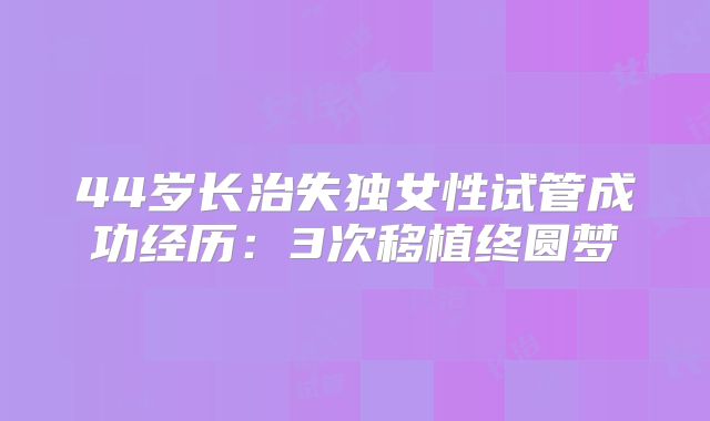 44岁长治失独女性试管成功经历:3次移植终圆梦