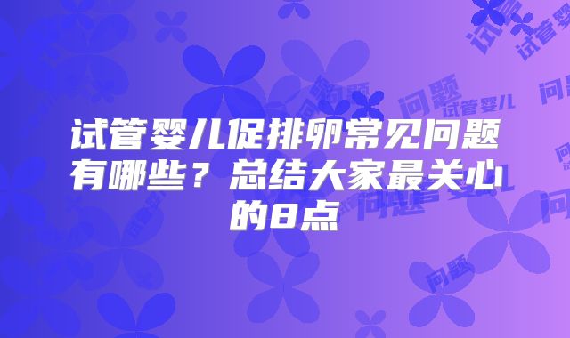 试管婴儿促排卵常见问题有哪些?总结大家最关心的8点