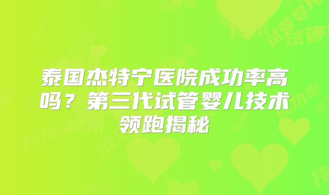 泰国杰特宁医院成功率高吗?第三代试管婴儿技术领跑揭秘