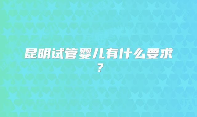 昆明试管婴儿有什么要求?