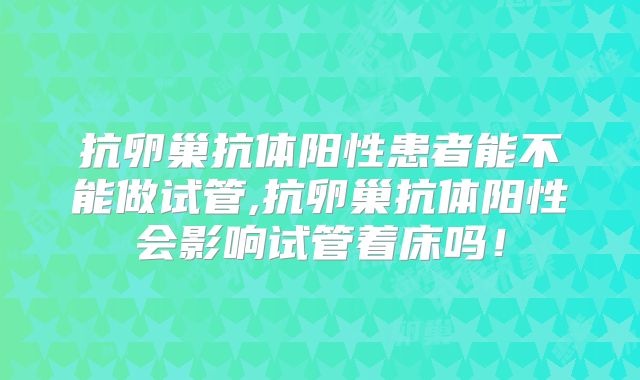 抗卵巢抗体阳性患者能不能做试管,抗卵巢抗体阳性会影响试管着床吗!