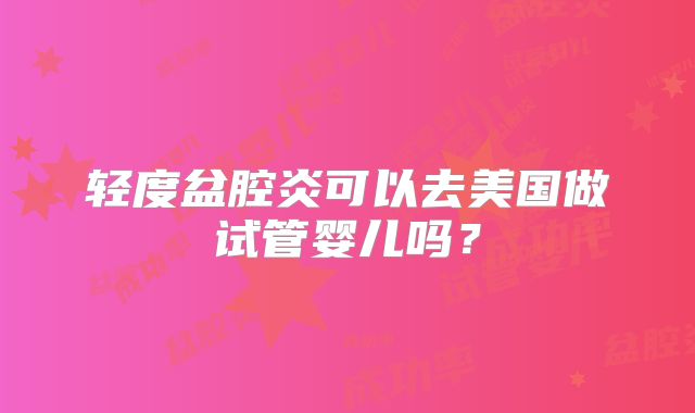 轻度盆腔炎可以去美国做试管婴儿吗?