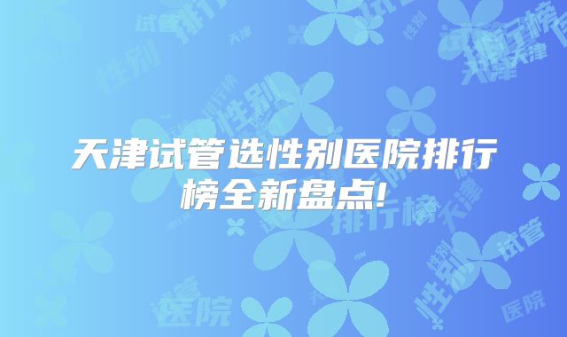天津试管选性别医院排行榜全新盘点!