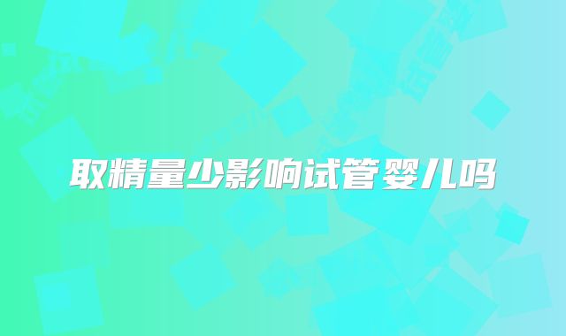 取精量少影响试管婴儿吗