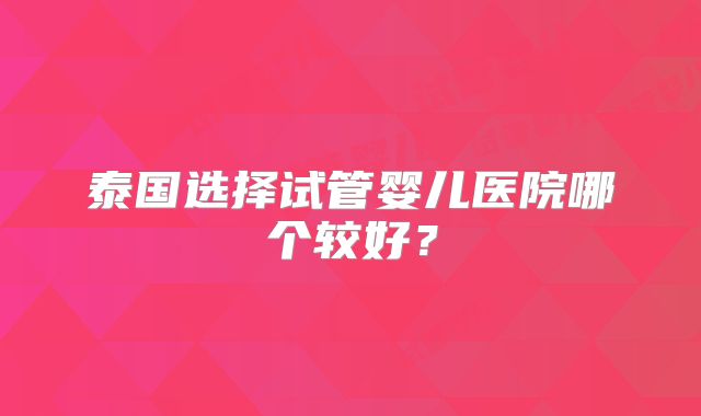 泰国选择试管婴儿医院哪个较好?