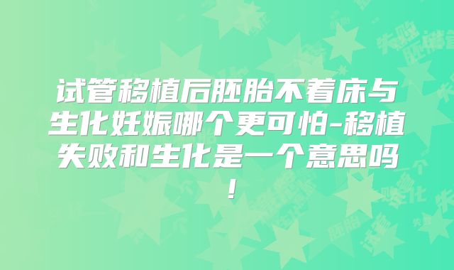 试管移植后胚胎不着床与生化妊娠哪个更可怕-移植失败和生化是一个意思吗!