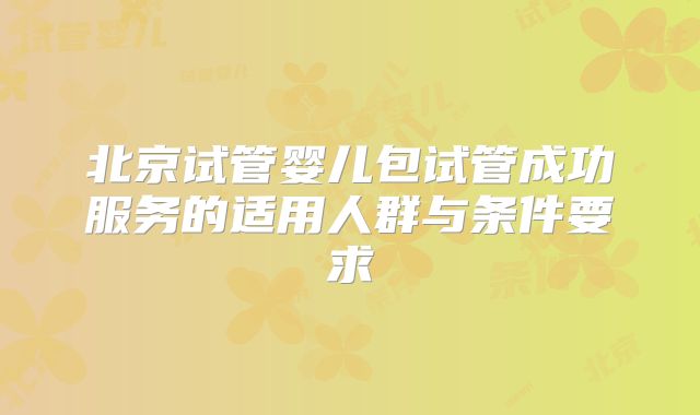 北京试管婴儿包试管成功服务的适用人群与条件要求