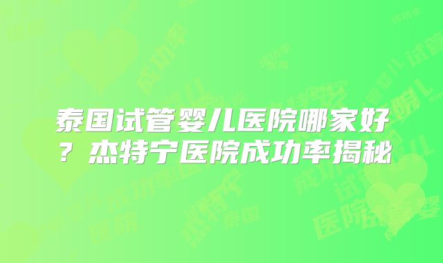 泰国试管婴儿医院哪家好?杰特宁医院成功率揭秘