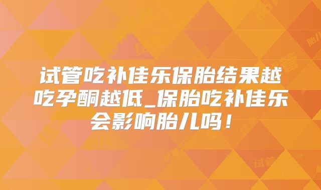 试管吃补佳乐保胎结果越吃孕酮越低_保胎吃补佳乐会影响胎儿吗!