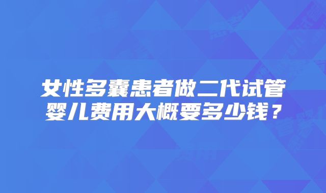 女性多囊患者做二代试管婴儿费用大概要多少钱?