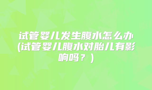 试管婴儿发生腹水怎么办(试管婴儿腹水对胎儿有影响吗？)