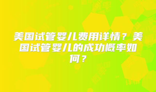 美国试管婴儿费用详情？美国试管婴儿的成功概率如何？