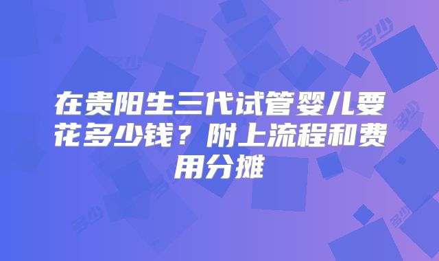 在贵阳生三代试管婴儿要花多少钱?附上流程和费用分摊