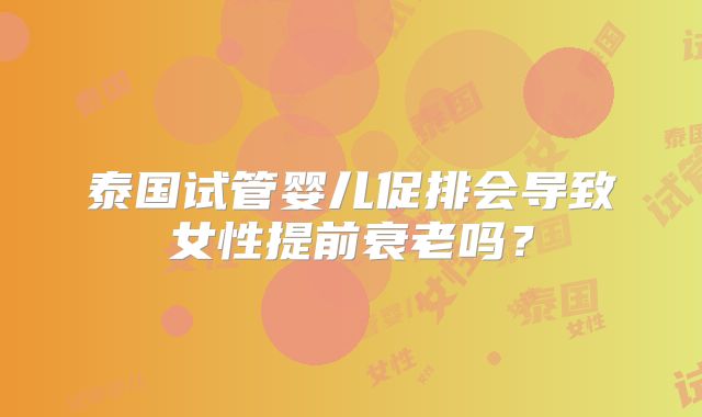 泰国试管婴儿促排会导致女性提前衰老吗？