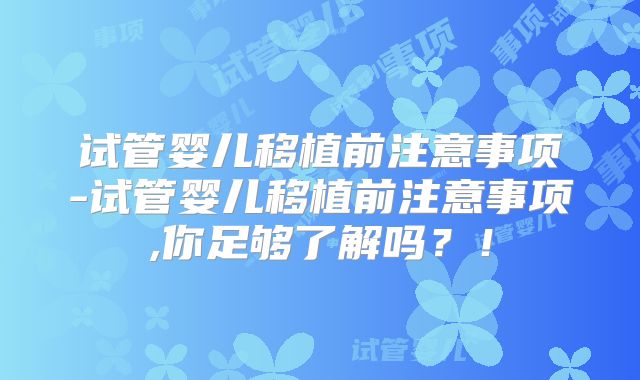 试管婴儿移植前注意事项-试管婴儿移植前注意事项,你足够了解吗？！