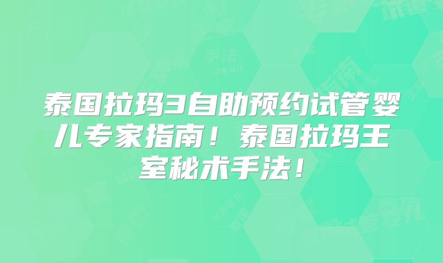 泰国拉玛3自助预约试管婴儿专家指南!泰国拉玛王室秘术手法!