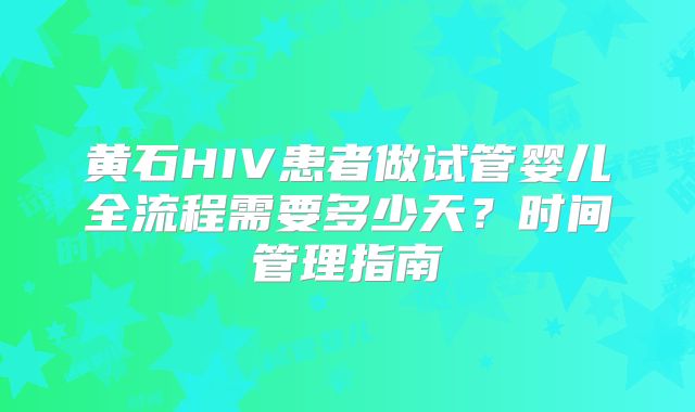 黄石HIV患者做试管婴儿全流程需要多少天？时间管理指南