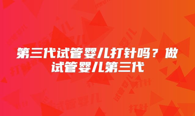 第三代试管婴儿打针吗?做试管婴儿第三代