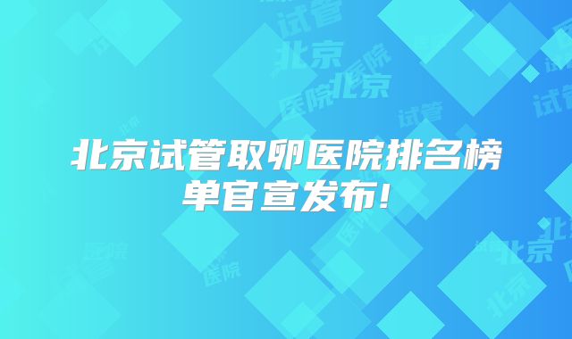 北京试管取卵医院排名榜单官宣发布!