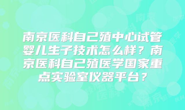 南京医科自己殖中心试管婴儿生子技术怎么样?南京医科自己殖医学国家重点实验室仪器平台?