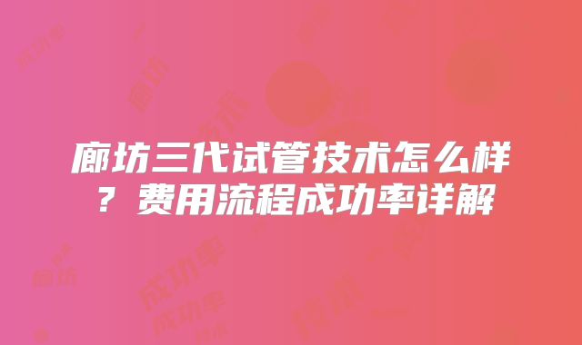 廊坊三代试管技术怎么样？费用流程成功率详解