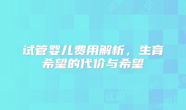 试管婴儿费用解析,生育希望的代价与希望