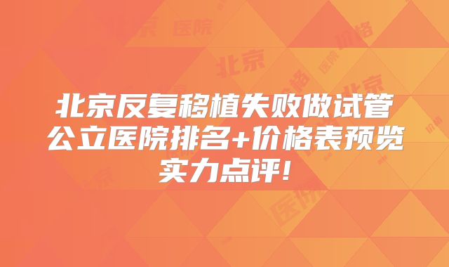 北京反复移植失败做试管公立医院排名+价格表预览实力点评!