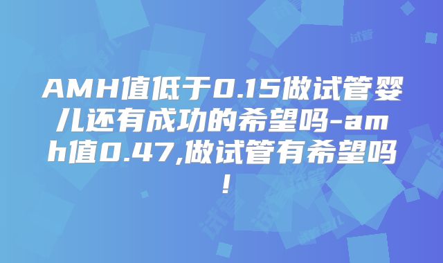 AMH值低于0.15做试管婴儿还有成功的希望吗-amh值0.47,做试管有希望吗!