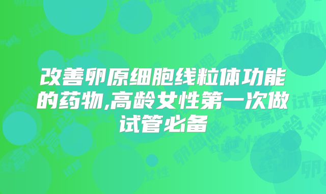 改善卵原细胞线粒体功能的药物,高龄女性第一次做试管必备