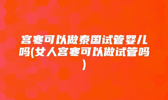 宫寒可以做泰国试管婴儿吗(女人宫寒可以做试管吗)