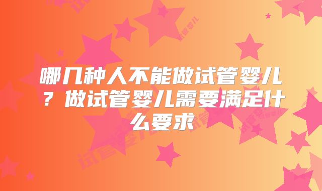 哪几种人不能做试管婴儿?做试管婴儿需要满足什么要求