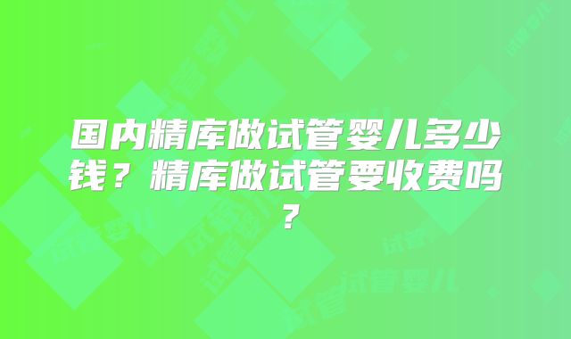 国内精库做试管婴儿多少钱?精库做试管要收费吗?