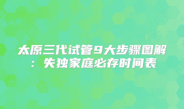 太原三代试管9大步骤图解：失独家庭必存时间表