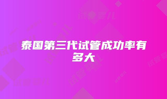 泰国第三代试管成功率有多大
