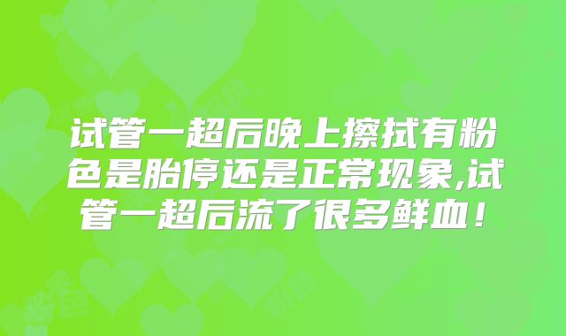 试管一超后晚上擦拭有粉色是胎停还是正常现象,试管一超后流了很多鲜血!