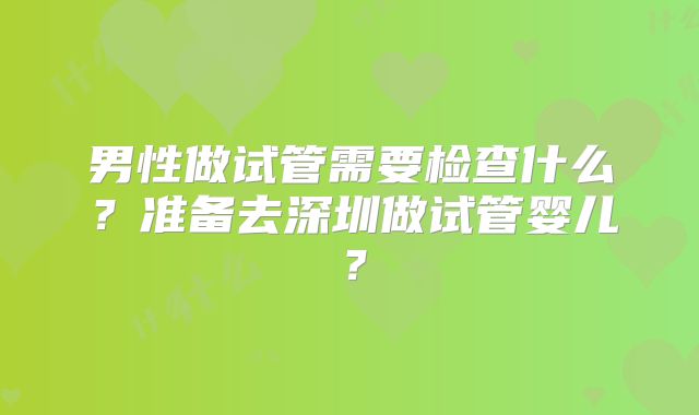 男性做试管需要检查什么?准备去深圳做试管婴儿?