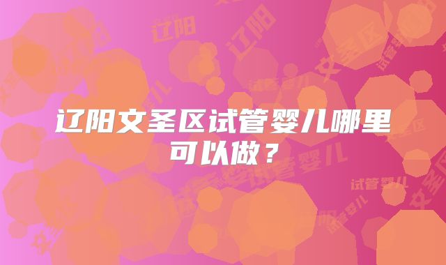 辽阳文圣区试管婴儿哪里可以做？