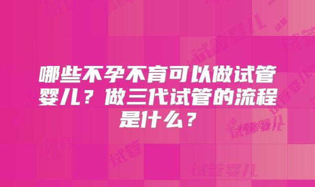 哪些不孕不育可以做试管婴儿？做三代试管的流程是什么？
