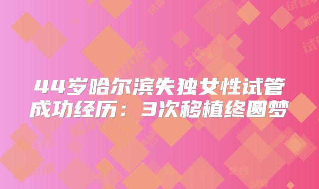44岁哈尔滨失独女性试管成功经历:3次移植终圆梦