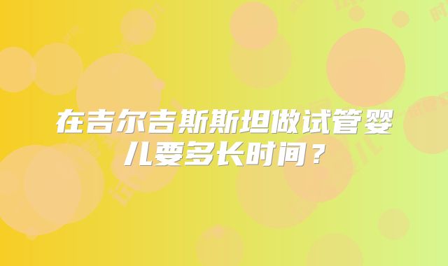 在吉尔吉斯斯坦做试管婴儿要多长时间?