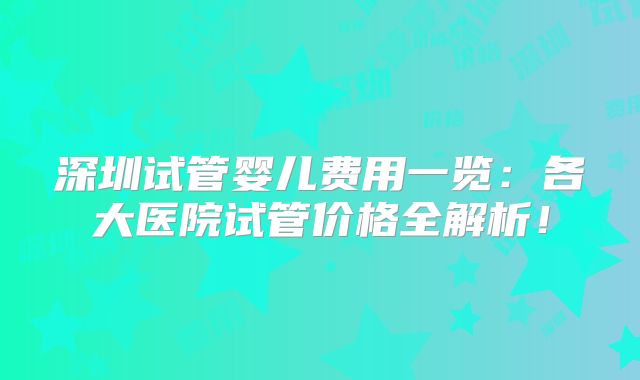 深圳试管婴儿费用一览:各大医院试管价格全解析!
