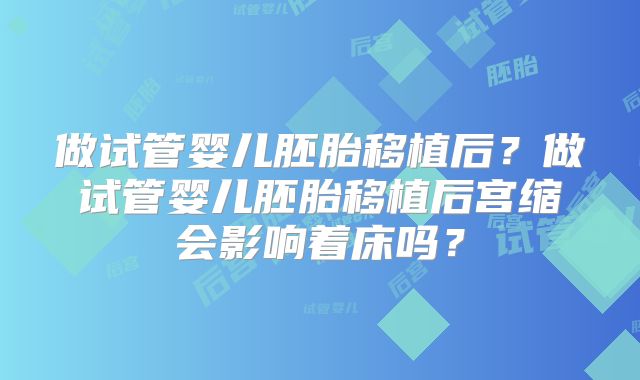 做试管婴儿胚胎移植后?做试管婴儿胚胎移植后宫缩会影响着床吗?